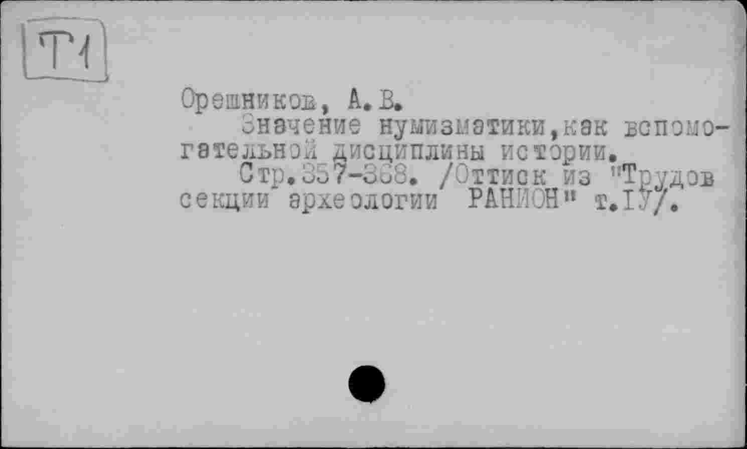 ﻿Орешников, А.В.
Значение нумизматики,как вспомо гательной дисциплины истории.
Стр. 357-338. /Оттиск из "Трудов секции археологии РАНИОН” т.ІУ/.